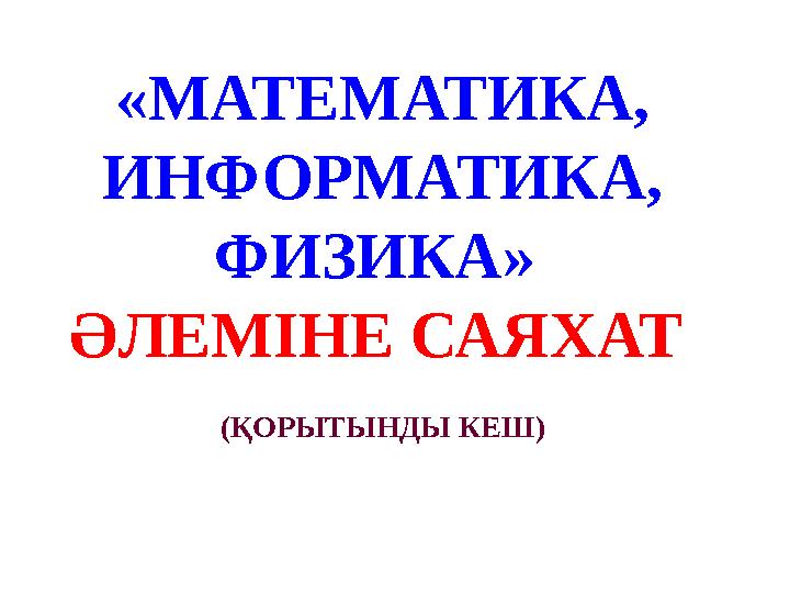 «МАТЕМАТИКА, ИНФОРМАТИКА, ФИЗИКА» ӘЛЕМІНЕ САЯХАТ (ҚОРЫТЫНДЫ КЕШ)