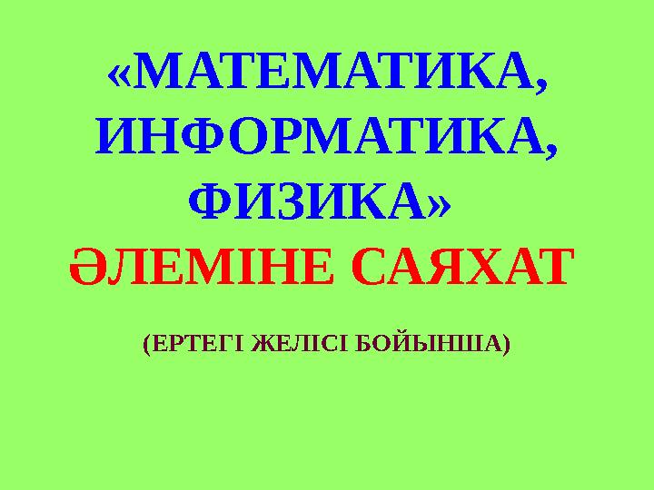 «МАТЕМАТИКА, ИНФОРМАТИКА, ФИЗИКА» ӘЛЕМІНЕ САЯХАТ (ЕРТЕГІ ЖЕЛІСІ БОЙЫНША)