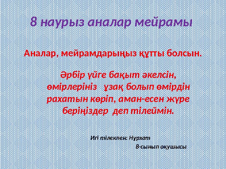 8 наурыз аналар мейрамы Аналар, мейрамдарыңыз құтты болсын. Әрбір үйге бақыт әкелсін, өмірлерініз ұзақ болып өмірдін раха