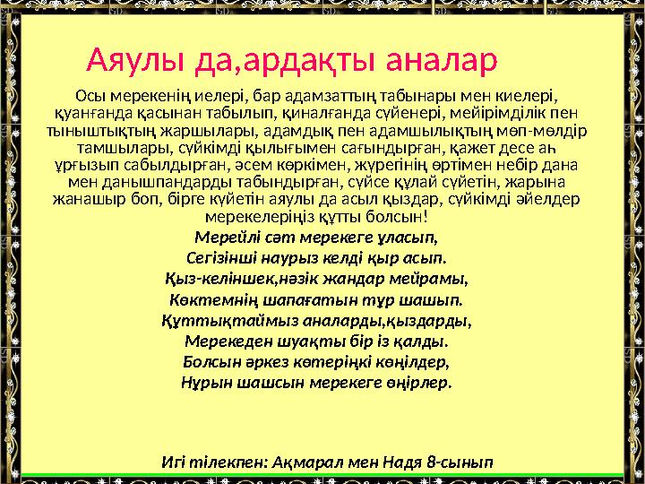 Аяулы да ардақты аналар Осы мерекенің иелері, бар адамзаттың табынары мен киелері, қуанғанда қасынан табылып, қиналғанда сүйене