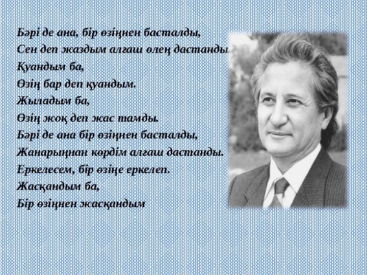 Бәрі де ана, бір өзіңнен басталды, Сен деп жаздым алғаш өлең дастанды. Қуандым ба, Өзің бар деп қуандым. Жыладым ба, Өзің жоқ де