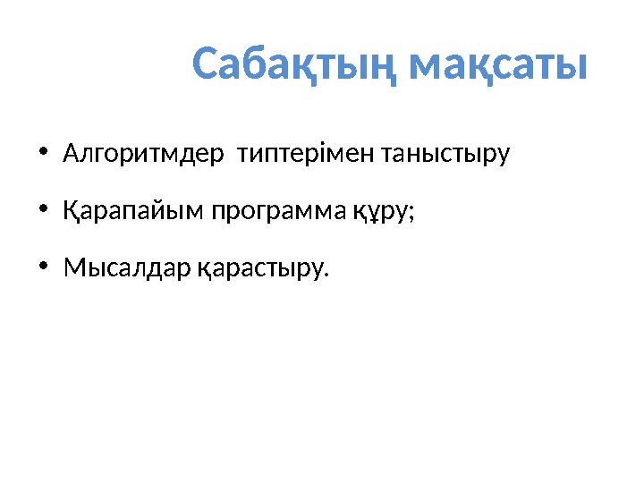 Сабақтың мақсаты • А лгоритмдер типтері мен т аныстыру • Қарапайым программа құру; • Мысалдар қарастыру.