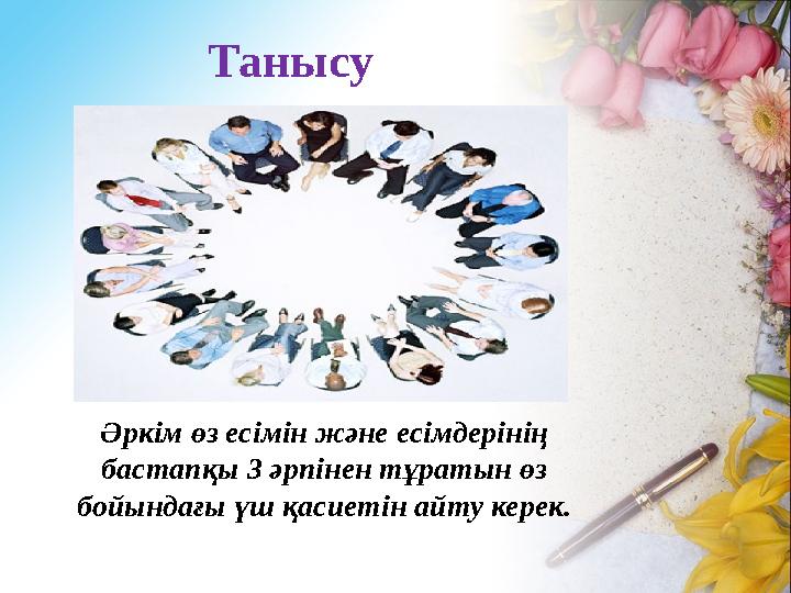 Танысу Әркім өз есімін және есімдерінің бастапқы 3 әрпінен тұратын өз бойындағы үш қасиетін айту керек.