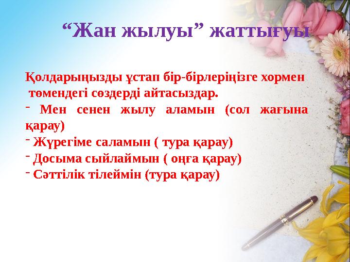 “ Жан жылуы” жаттығуы Қолдарыңызды ұстап бір-бірлеріңізге хормен төмендегі сөздерді айтасыздар. - Мен сенен жылу аламын