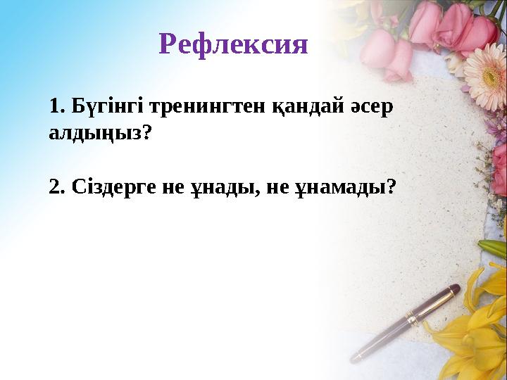 Рефлексия 1. Бүгінгі тренингтен қандай әсер алдыңыз? 2. Сіздерге не ұнады, не ұнамады?