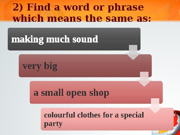 2) Find a word or phrase which means the same as: making much sound very big a small open shop colourful clothes for a specia 2) Find a word or phrase which means the same as: making much sound very big a small open shop colourful clothes for a specia