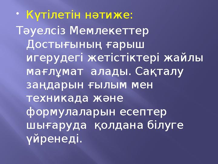  Күтілетін нәтиже: Тәуелсіз Мемлекеттер Достығының ғарыш игерудегі жетістіктері жайлы мағлұмат алады. Сақталу заңдарын ғы