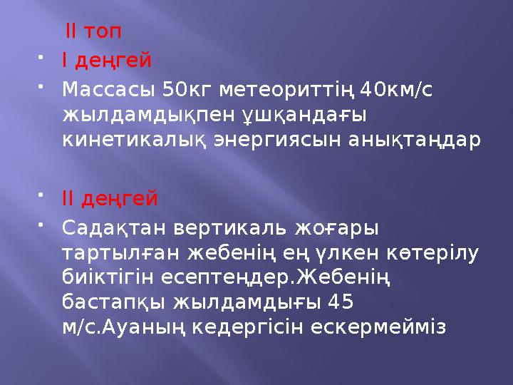 ІІ топ  I деңгей  Массасы 50кг метеориттің 40км/с жылдамдықпен ұшқандағы кинетикалық энергиясын анықтаңдар  IІ деңге