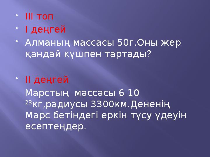  ІІІ топ  I деңгей  Алманың массасы 50г.Оны жер қандай күшпен тартады?  IІ деңгей Марстың массасы 6 10 23 кг,радиусы