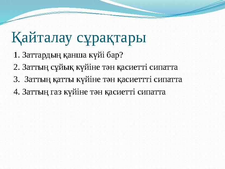 Қайталау сұрақтары 1. Заттардың қанша күйі бар? 2. Заттың сұйық күйіне тән қасиетті сипатта 3. Заттың қатты күйіне тән қасиеттт