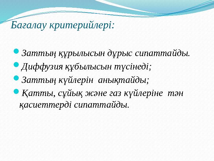 Бағалау критерийлері:  Заттың құрылысын дұрыс сипаттайды.  Диффузия құбылысын түсінеді;  Заттың күйлерін анықтайды;  Қатты,