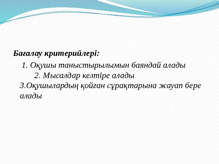 Бағалау критерийлері: 1. Оқушы таныстырылымын баяндай алады 2. Мысалдар келтіре алады