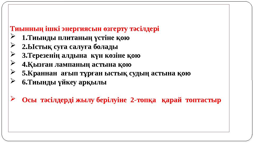 Тиынның ішкі энергиясын өзгерту тәсілдері  1.Тиынды плитаның үстіне қою  2.Ыстық суға салуға болады  3.Терезенің алдына күн