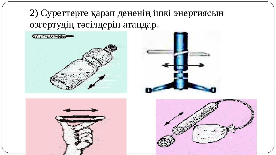 2) Суреттерге қарап дененің ішкі энергиясын өзгертудің тәсілдерін атаңдар .