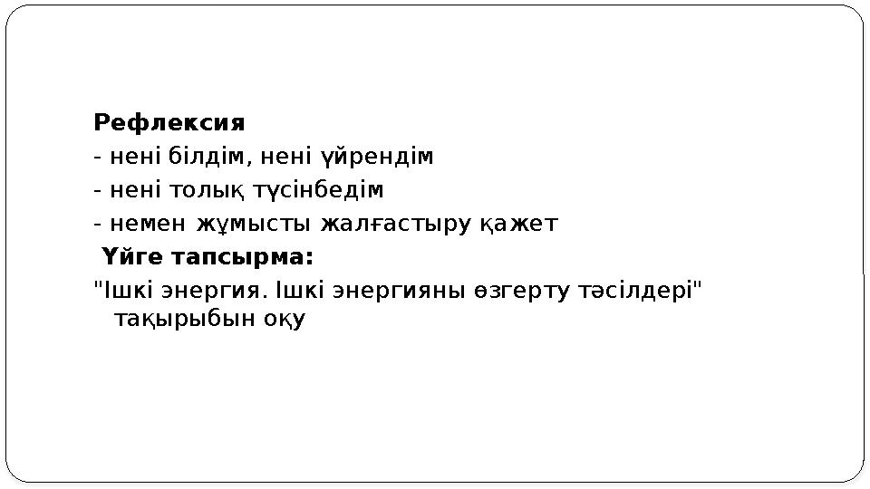 Рефлексия - нені білдім, нені үйрендім - нені толық түсінбедім - немен жұмысты жалғастыру қажет Үйге тапсырма: "Ішкi энергия.