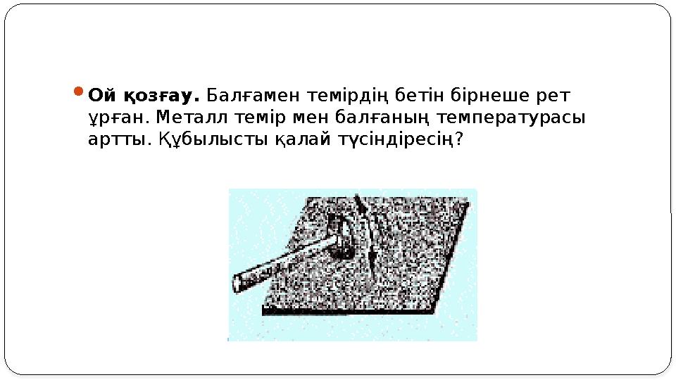  Ой қозғау. Балғамен темірдің бетін бірнеше рет ұрған. Металл темір мен балғаның температурасы артты. Құбылысты қалай түсінд