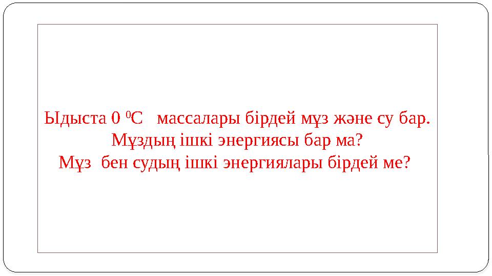 Ыдыста 0 0 С массалары бірдей мұз және су бар. Мұздың ішкі энергиясы бар ма? Мұз бен судың ішкі энергиялары бірдей ме?