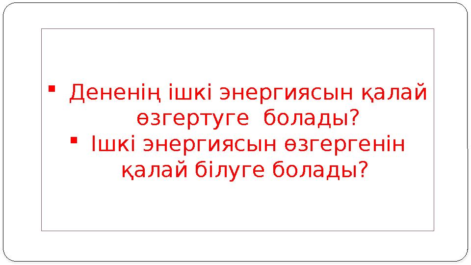  Дененің ішкі энергиясын қалай өзгертуге болады?  Ішкі энергиясын өзгергенін қалай білуге болады?