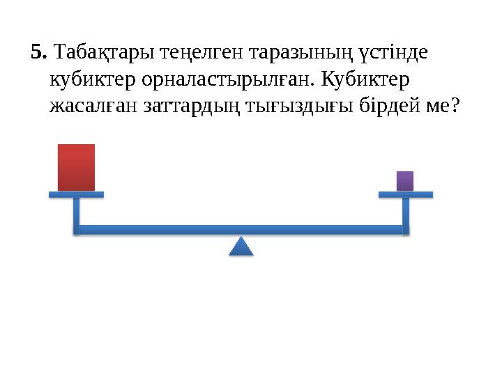 5. Табақтары теңелген таразының үстінде кубиктер орналастырылған. Кубиктер жасалған заттардың тығыздығы бірдей ме?