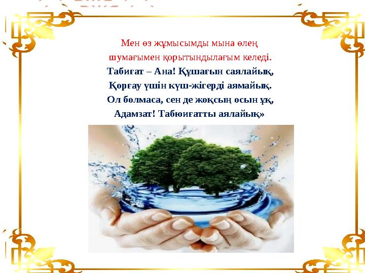 Мен өз жұмысымды мына өлең шумағымен қорытындылағым келеді. Табиғат – Ана! Құшағын саялайық, Қорғау үшін күш-жігерді аямайық. О