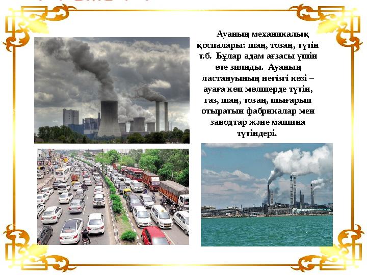 Ауаның механикалық қоспалары: шаң, тозаң, түтін т.б. Бұлар адам ағзасы үшін өте зиянды. Ауаның ластануының негізгі кө