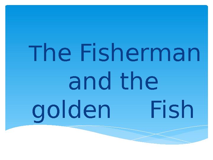 T he Fisherman and the golden Fish