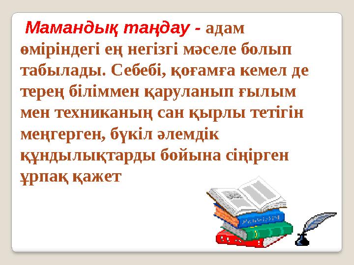 Мамандық таңдау - адам өміріндегі ең негізгі мәселе болып табылады. Себебі, қоғамға кемел де терең біліммен қаруланып ғылы