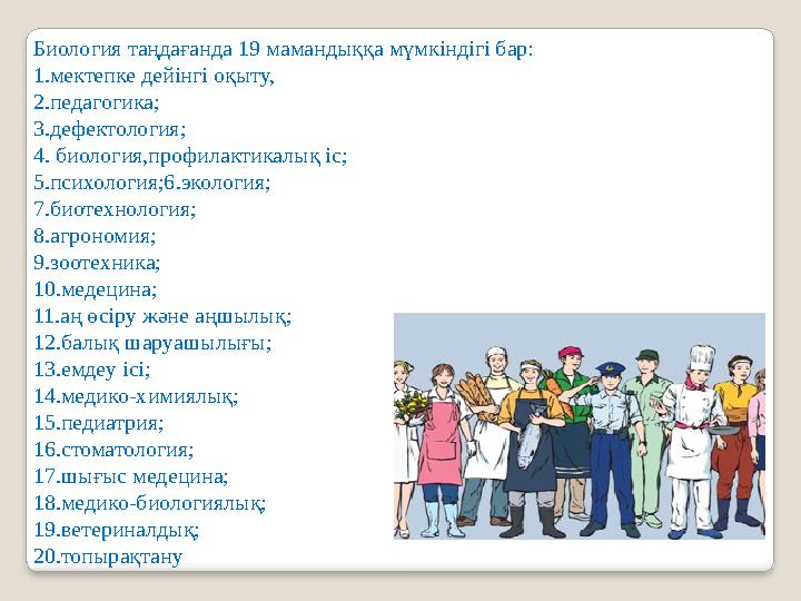 Биология таңдағанда 19 мамандыққа мүмкіндігі бар: 1.мектепке дейінгі оқыту, 2.педагогика; 3.дефектология; 4 . биология,профил