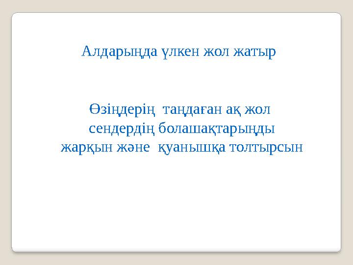 Алдарыңда үлкен жол жатыр Өзіңдерің таңдаған ақ жол сендердің болашақтарыңды жарқын және қуанышқа толтырсын