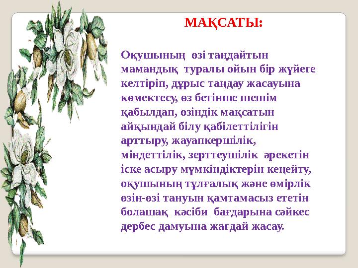 МАҚСАТЫ: Оқушының өзі таңдайтын мамандық туралы ойын бір жүйеге келтіріп, дұрыс таңдау жасауына көмектесу, өз бетінше шешім