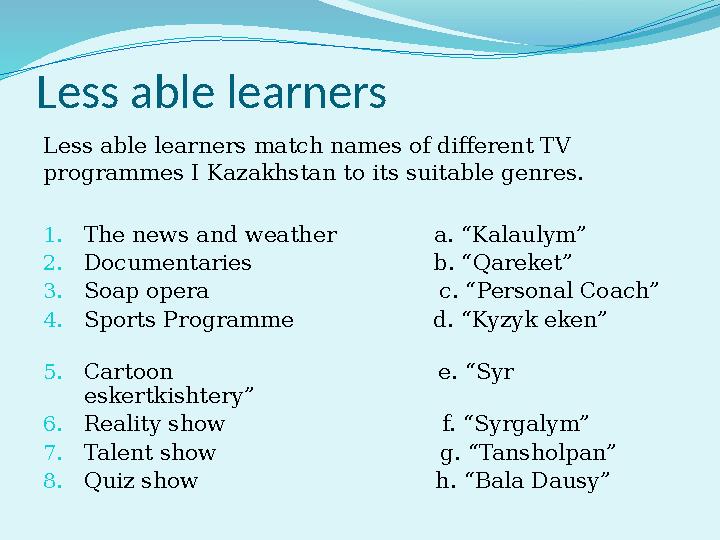 Less able learners Less able learners match names of different TV programmes I Kazakhstan to its suitable genres. 1. The news a