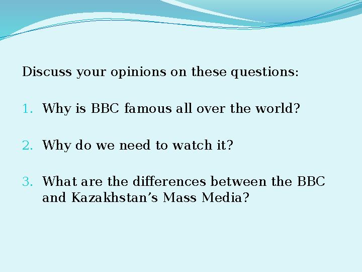 Discuss your opinions on these questions: 1. Why is BBC famous all over the world? 2. Why do we need to watch it? 3. What are th