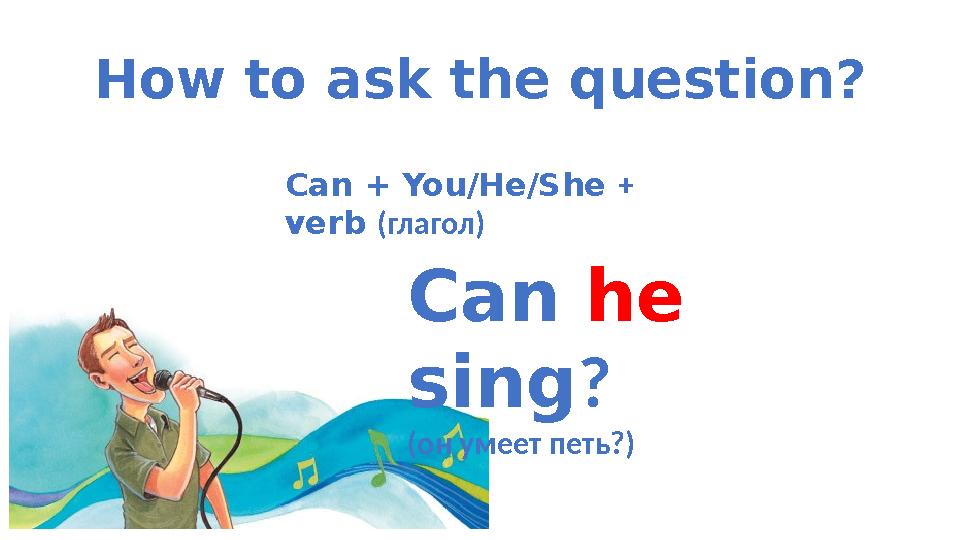 How to ask the question ? Can + You/He/She + verb (глагол) Can he sing ? (он умеет петь?)