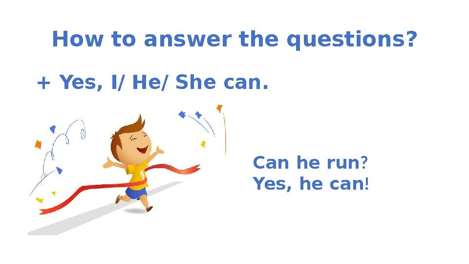 How to answer the questions ? + Yes, I/ He/ She can. Can he run ? Yes, he can !