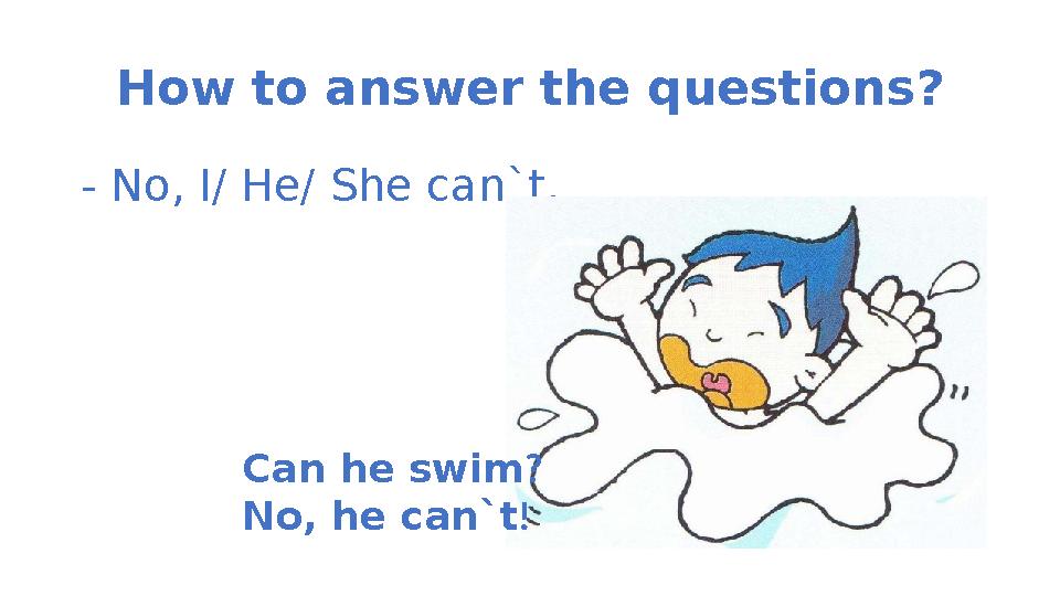 How to answer the questions ? - No, I/ He/ She can`t. Can he swim ? No, he can`t !