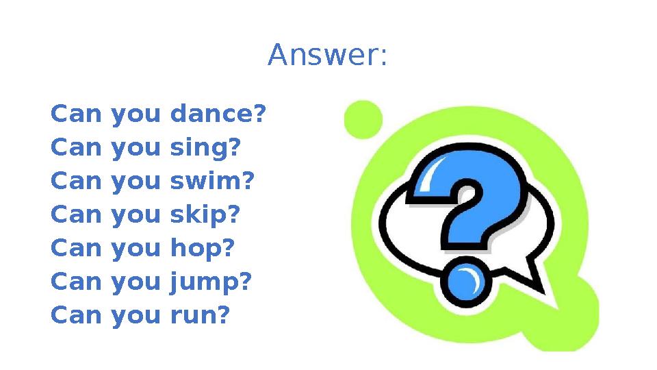 Answer : Can you dance? Can you sing? Can you swim? Can you skip? Can you hop? Can you jump? Can you run?