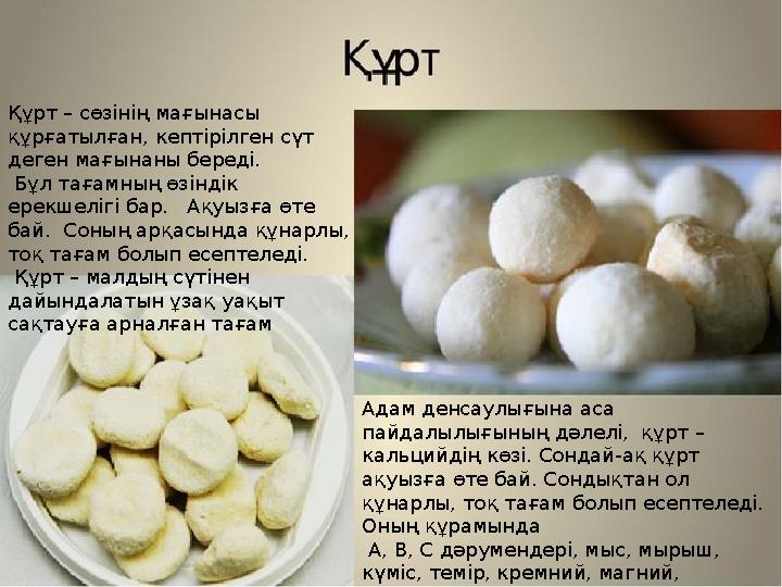 Адам денсаулығына аса пайдалылығының дәлелі, құрт – кальцийдің көзі. Сондай-ақ құрт ақуызға өте бай. Сондықтан ол құнарлы,