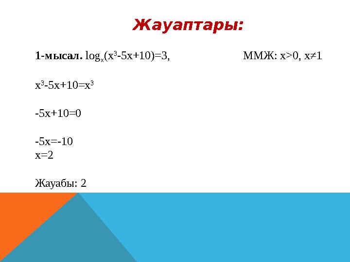 Жауаптары: 1-мысал. log x (x 3 -5x+10)=3, ММЖ: x>0, x≠1 x 3 -5 x +10= x 3 -5 x +10=0 -5 x =-10 x =2 Жау