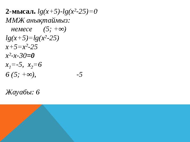 2-мысал. lg(x+5)-lg(x 2 -25)=0 ММЖ анықтаймыз: немесе (5; +∞) lg(x+5)=lg(x 2 -25) x+5=x 2 -25 x 2 - x-30 =0 x 1 =-5,