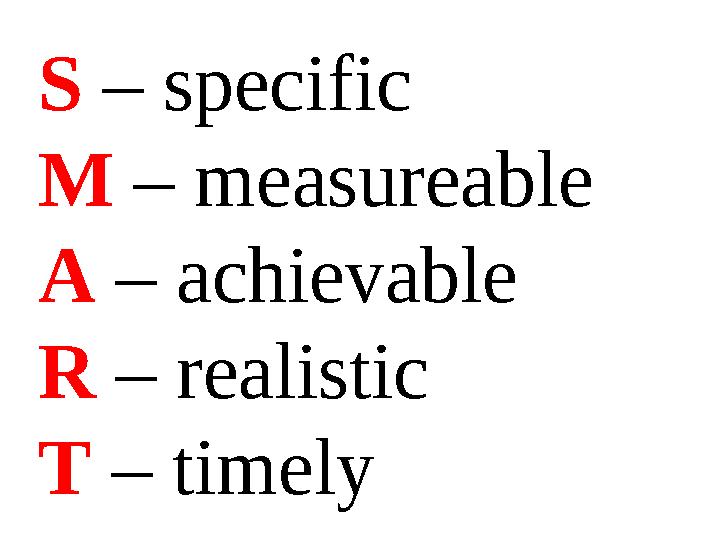 S – specific M – measureable A – achievable R – realistic T – timely