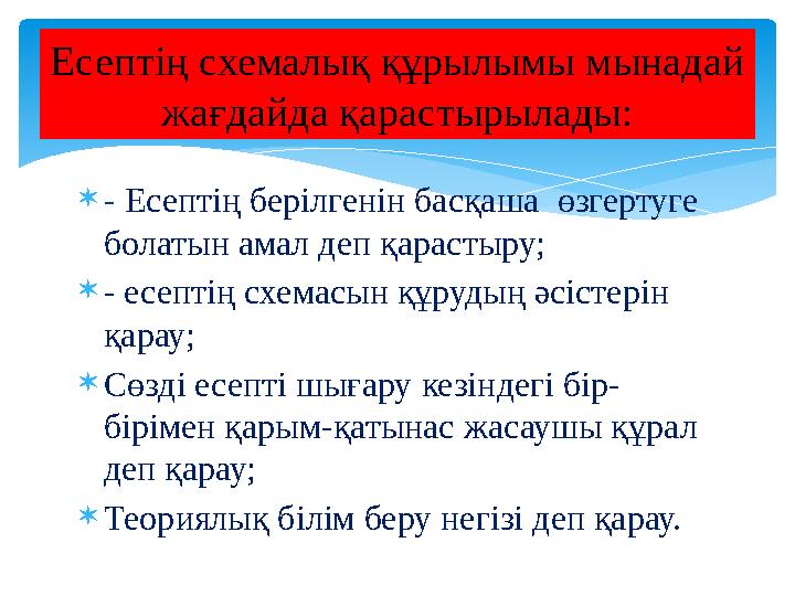  - Есептің берілгенін басқаша өзгертуге болатын амал деп қарастыру;  - есептің схемасын құрудың әсістерін қарау;  Сөзді