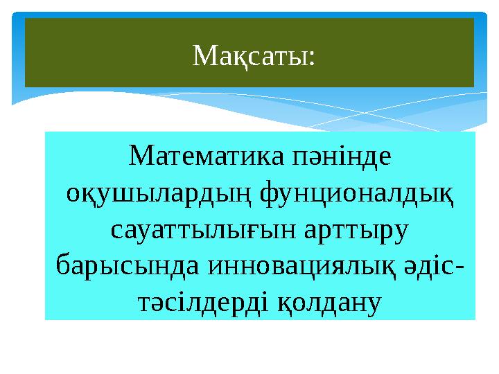 Мақсаты: Математика пәнінде оқушылардың фунционалдық сауаттылығын арттыру барысында инновациялық әдіс- тәсілдерді қолдану