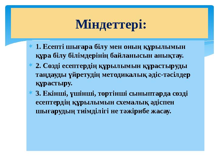  1. Есепті шығара білу мен оның құрылымын құра білу білімдерінің байланысын анықтау.  2. Сөзді есептердің құрылымын құрастыру