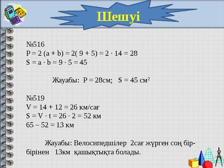 Шешуі № 516 P = 2 (a + b) = 2( 9 + 5) = 2 ∙ 14 = 28 S = a ∙ b = 9 ∙ 5 = 45 Жауабы: P = 28 см; S = 4 5