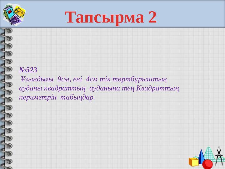 № 523 Ұзындығы 9см, ені 4см тік төртбұрыштың ауданы квадраттың ауданына тең.Квадраттың периметрін табыңдар. Тапсырм