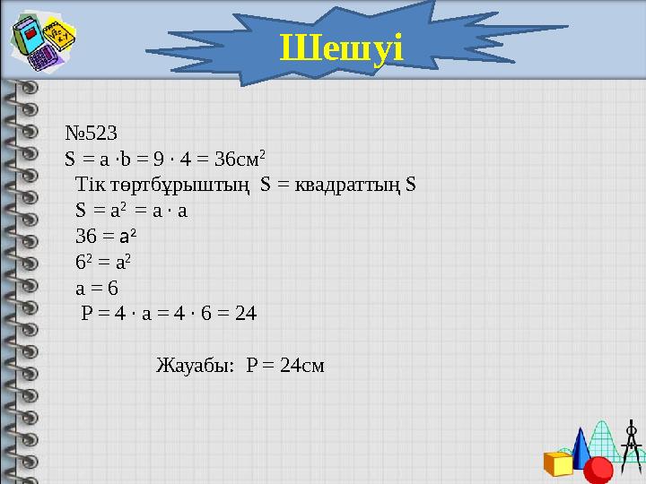 Шешуі № 523 S = a ∙b = 9 ∙ 4 = 36 см 2 Тік төртбұрыштың S = квадраттың S S = а 2 = a ∙ a 36 = а 2 6 2 = а