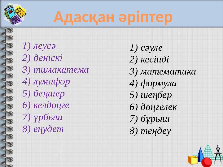1) леусә 2) деніскі 3) тимакатема 4) лумафор 5) беңшер 6) келдөңге 7) ұрбыш 8) еңудет 1) сәуле 2) кесінді 3) математика 4) форму