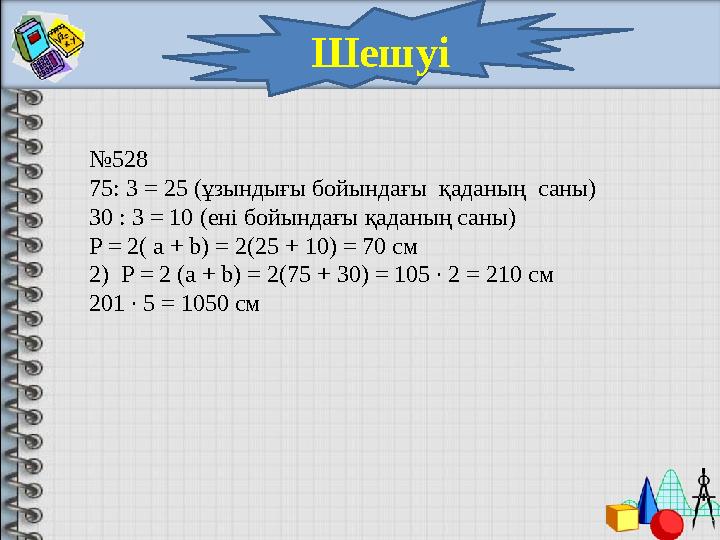 Шешуі № 528 75: 3 = 25 (ұзындығы бойындағы қаданың саны) 30 : 3 = 10 (ені бойындағы қаданың саны) P = 2( a + b) = 2(25 + 10