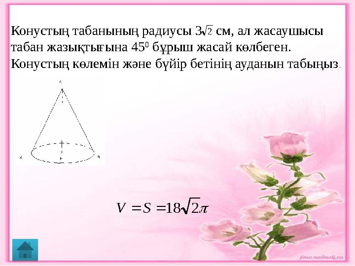 2Конустың табанының радиусы 3 см, ал жасаушысы табан жазықтығына 45 0 бұрыш жасай көлбеген. Конустың көлемін және бүйір бе