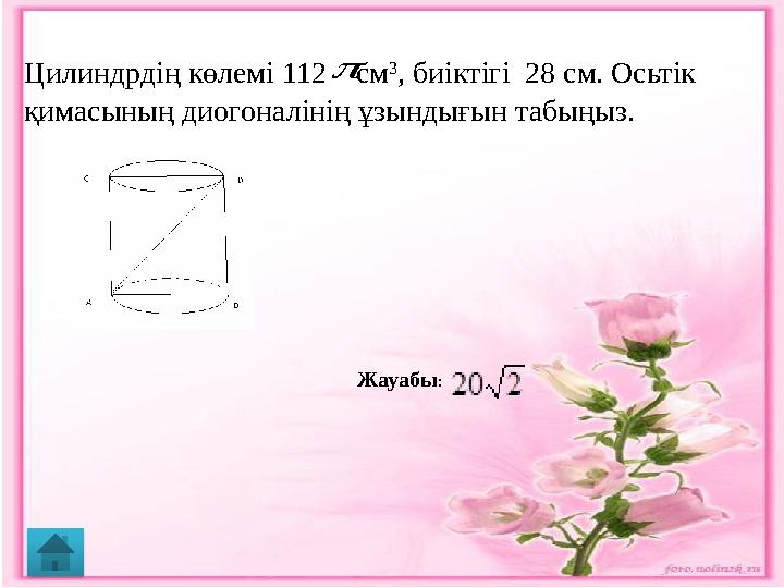 Жауабы :Цилиндрдің көлемі 112 см 3 , биіктігі 28 см. Осьтік қимасының диогоналінің ұзындығын табыңыз.